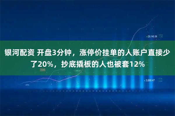 银河配资 开盘3分钟,涨停价挂单的人账户直接少了20%,抄底撬板的人也被套12%