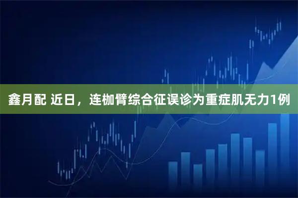 鑫月配 近日,连枷臂综合征误诊为重症肌无力1例