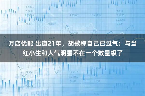 万店优配 出道21年,胡歌称自己已过气:与当红小生和人气明星不在一个数量级了
