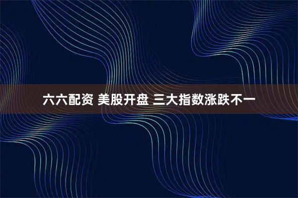 六六配资 美股开盘 三大指数涨跌不一