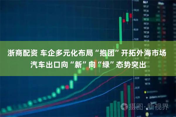 浙商配资 车企多元化布局“抱团”开拓外海市场 汽车出口向“新”向“绿”态势突出