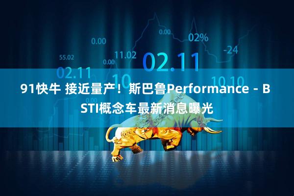 91快牛 接近量产!斯巴鲁Performance - B STI概念车最新消息曝光