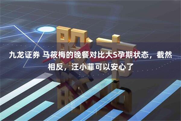 九龙证券 马筱梅的晚餐对比大S孕期状态,截然相反,汪小菲可以安心了