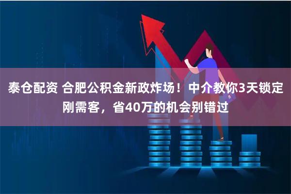泰仓配资 合肥公积金新政炸场!中介教你3天锁定刚需客,省40万的机会别错过