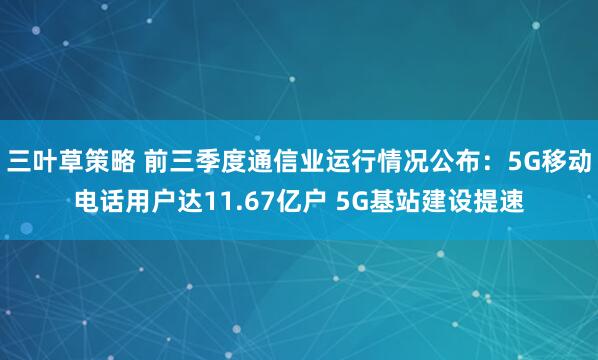 三叶草策略 前三季度通信业运行情况公布:5G移动电话用户达11.67亿户 5G基站建设提速