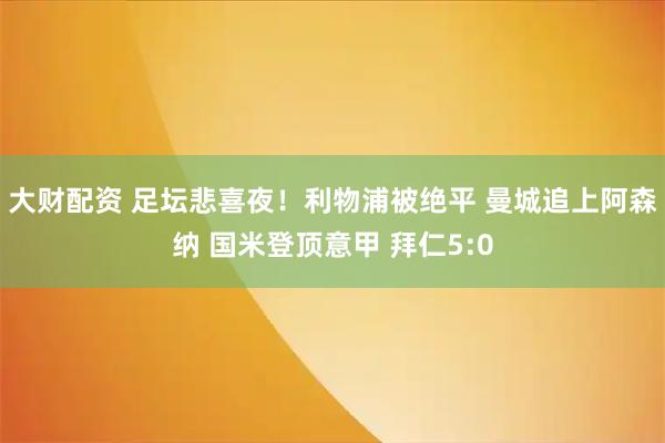 大财配资 足坛悲喜夜!利物浦被绝平 曼城追上阿森纳 国米登顶意甲 拜仁5:0