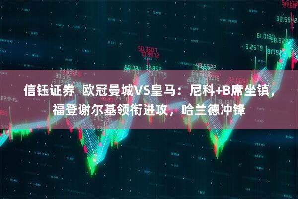 信钰证券 欧冠曼城VS皇马:尼科+B席坐镇,福登谢尔基领衔进攻,哈兰德冲锋