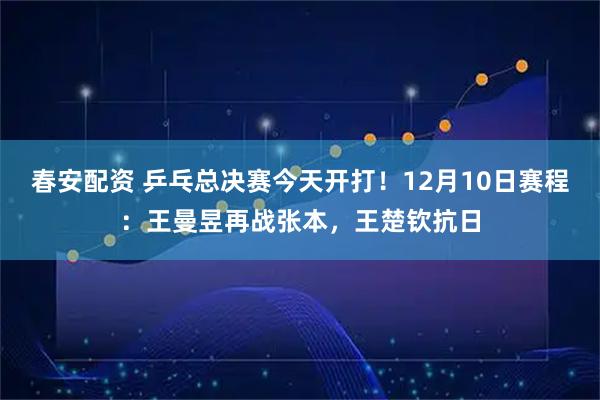 春安配资 乒乓总决赛今天开打!12月10日赛程:王曼昱再战张本,王楚钦抗日