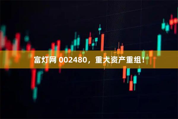 富灯网 002480，重大资产重组！
