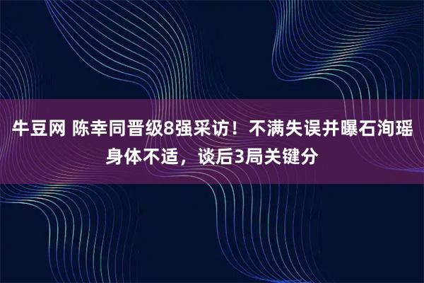 牛豆网 陈幸同晋级8强采访!不满失误并曝石洵瑶身体不适,谈后3局关键分