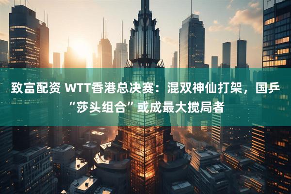 致富配资 WTT香港总决赛:混双神仙打架,国乒“莎头组合”或成最大搅局者