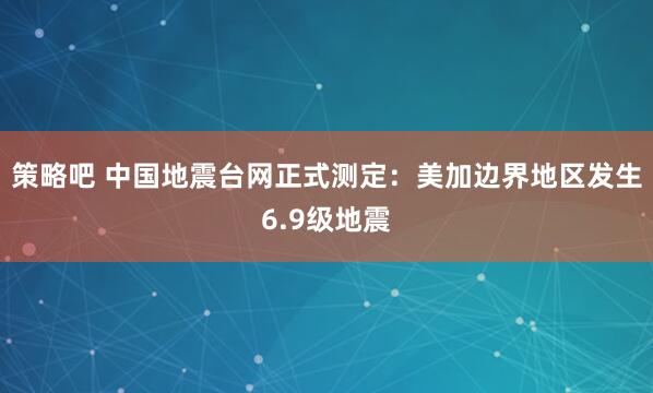 策略吧 中国地震台网正式测定:美加边界地区发生6.9级地震