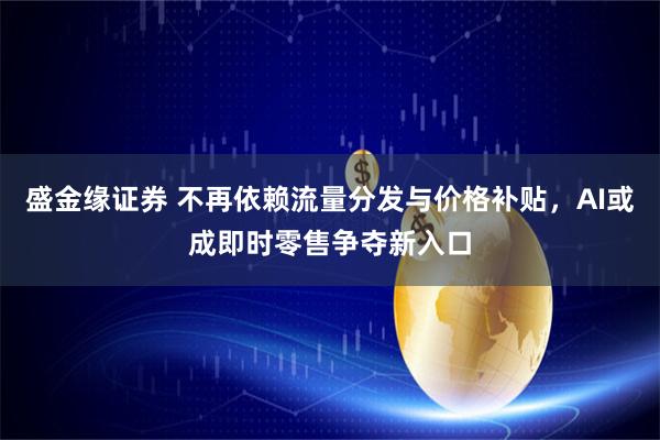 盛金缘证券 不再依赖流量分发与价格补贴，AI或成即时零售争夺新入口