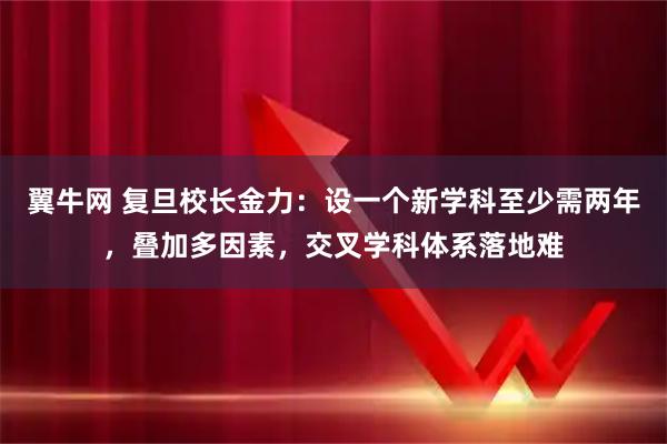翼牛网 复旦校长金力：设一个新学科至少需两年，叠加多因素，交叉学科体系落地难