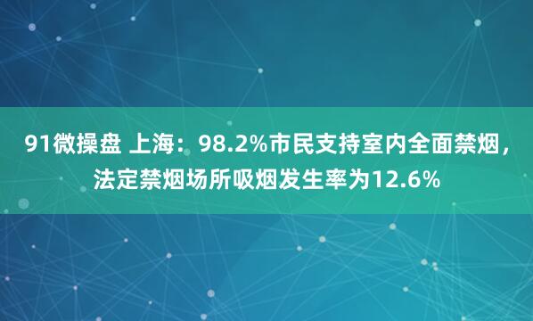 91微操盘 上海：98.2%市民支持室内全面禁烟，法定禁烟场所吸烟发生率为12.6%