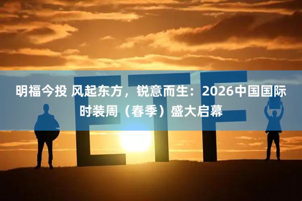 明福今投 风起东方，锐意而生：2026中国国际时装周（春季）盛大启幕
