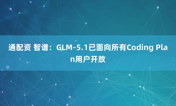 通配资 智谱：GLM-5.1已面向所有Coding Plan用户开放