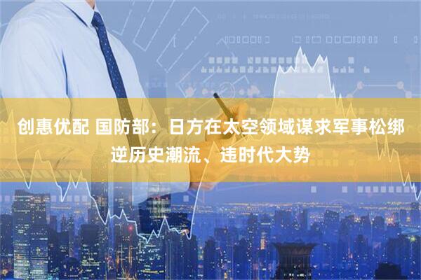 创惠优配 国防部:日方在太空领域谋求军事松绑逆历史潮流、违时代大势