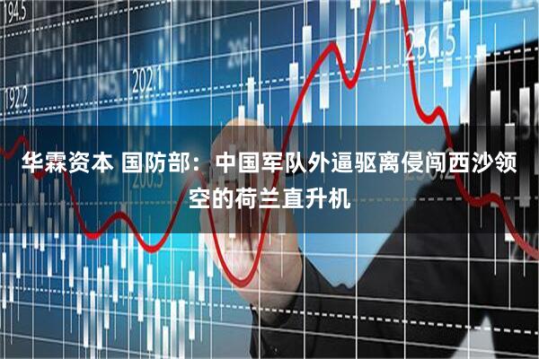 华霖资本 国防部：中国军队外逼驱离侵闯西沙领空的荷兰直升机