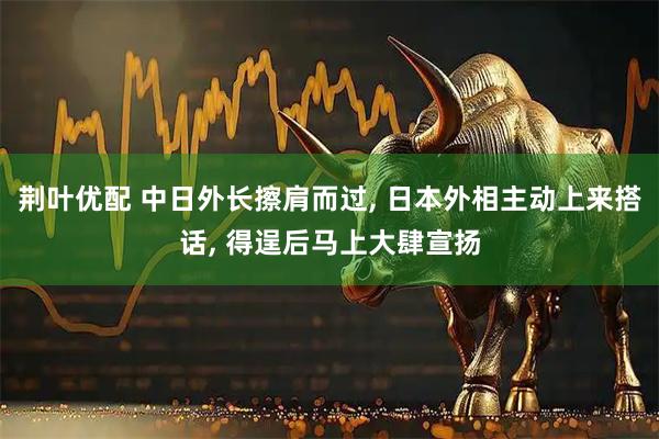 荆叶优配 中日外长擦肩而过, 日本外相主动上来搭话, 得逞后马上大肆宣扬