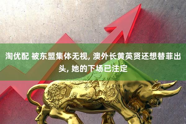 淘优配 被东盟集体无视, 澳外长黄英贤还想替菲出头, 她的下场已注定